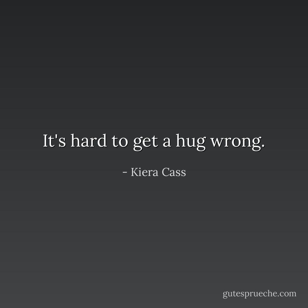 It's hard to get a hug wrong. - Kiera Cass
