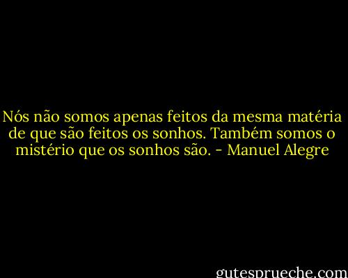 Nós não somos apenas feitos da mesma matéria de que são feitos os sonhos. Também somos o mistério que os sonhos são. - Manuel Alegre
