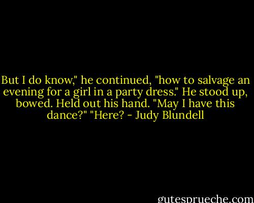 But I do know," he continued, "how to salvage an evening for a girl in a party dress." He stood up, bowed. Held out his hand. "May I have this dance?"<br />"Here? - Judy Blundell