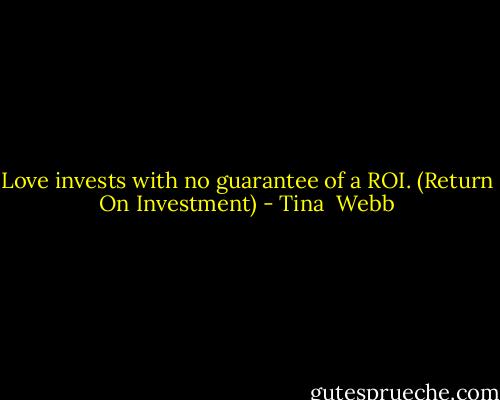 Love invests with no guarantee of a ROI. (Return On Investment) - Tina  Webb