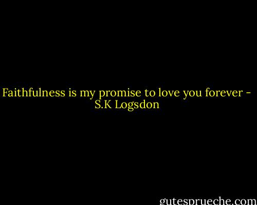 Faithfulness is my promise to love you forever - S.K Logsdon