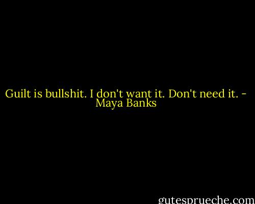 Guilt is bullshit. I don't want it. Don't need it. - Maya Banks