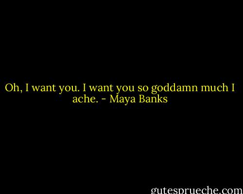 Oh, I want you. I want you so goddamn much I ache. - Maya Banks