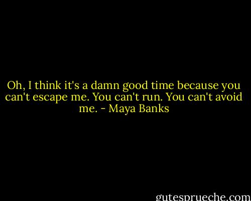 Oh, I think it's a damn good time because you can't escape me. You can't run. You can't avoid me. - Maya Banks