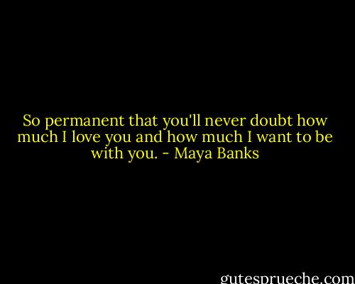 So permanent that you'll never doubt how much I love you and how much I want to be with you. - Maya Banks