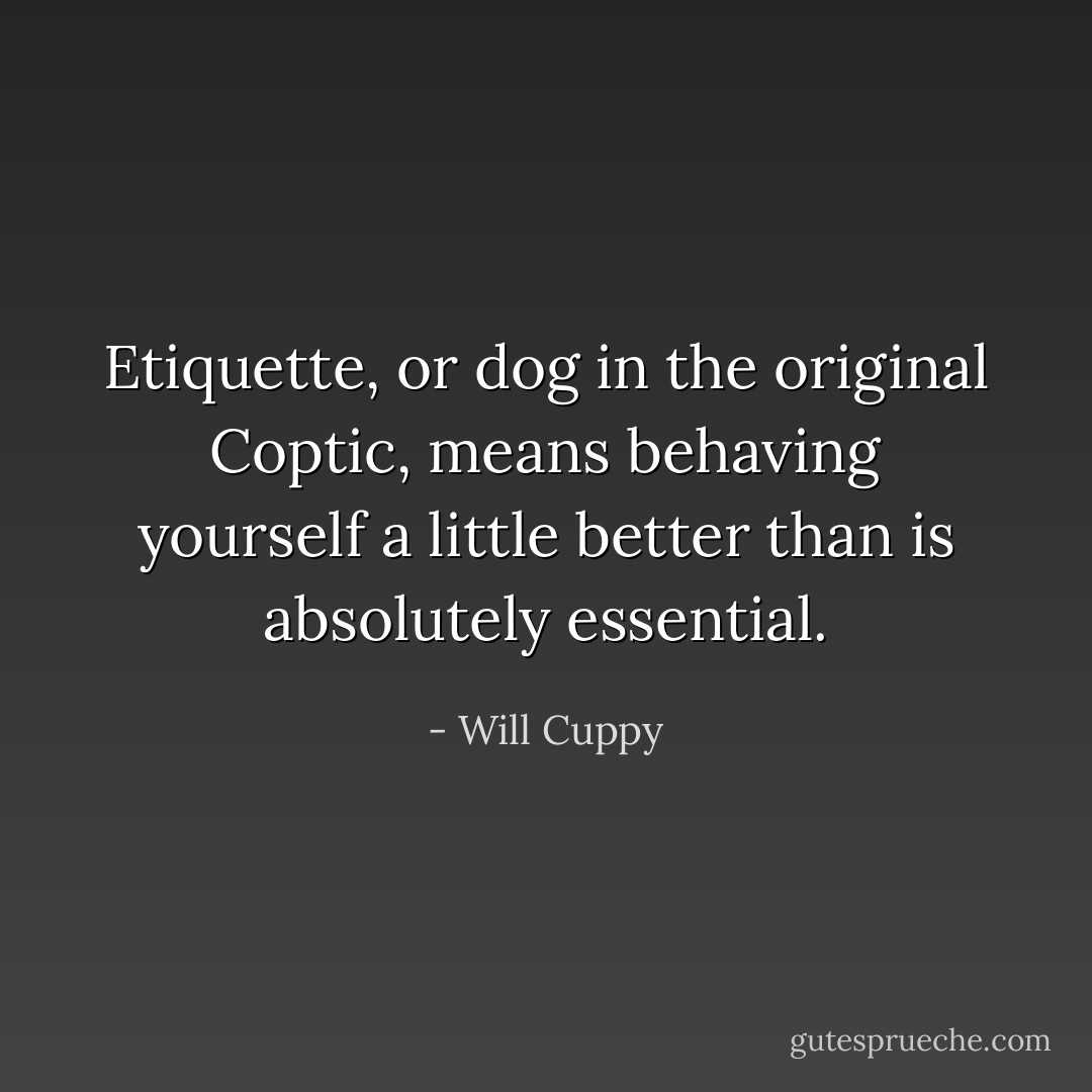 Etiquette, or dog in the original Coptic, means behaving yourself a little better than is absolutely essential. - Will Cuppy