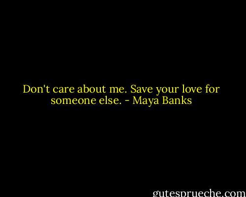 Don't care about me. Save your love for someone else. - Maya Banks