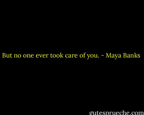 But no one ever took care of you. - Maya Banks
