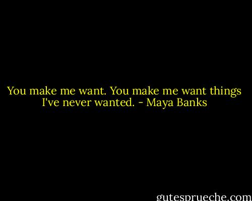 You make me want. You make me want things I've never wanted. - Maya Banks
