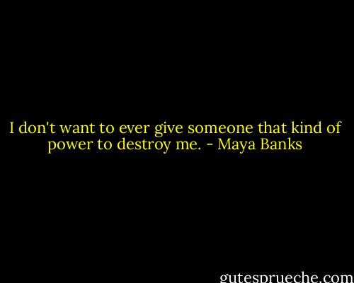 I don't want to ever give someone that kind of power to destroy me. - Maya Banks