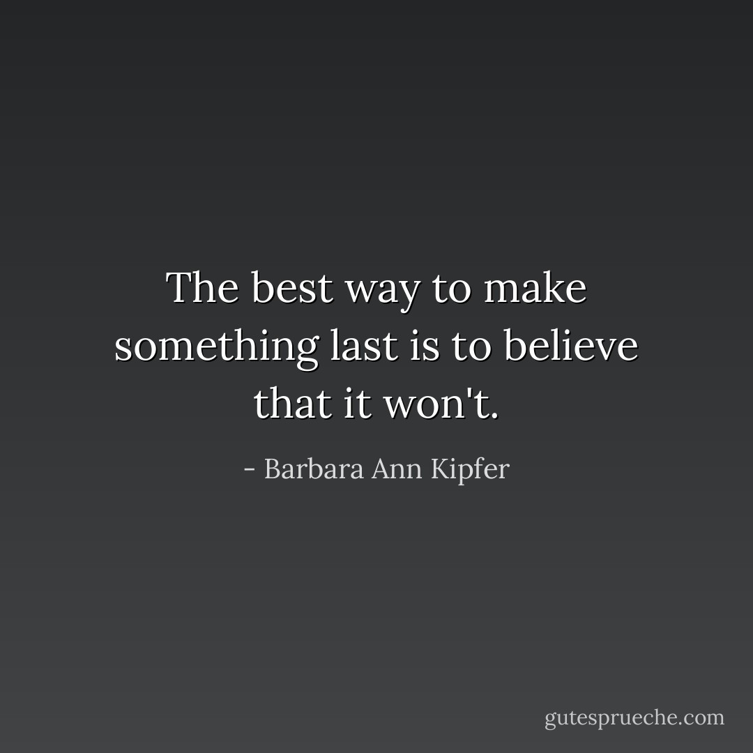 The best way to make something last is to believe that it won't. - Barbara Ann Kipfer