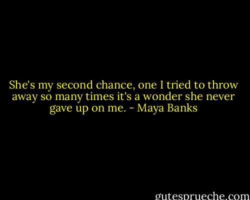 She's my second chance, one I tried to throw away so many times it's a wonder she never gave up on me. - Maya Banks