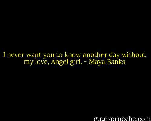 I never want you to know another day without my love, Angel girl. - Maya Banks