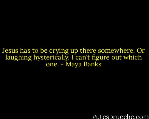 Jesus has to be crying up there somewhere. Or laughing hysterically. I can't figure out which one. - Maya Banks