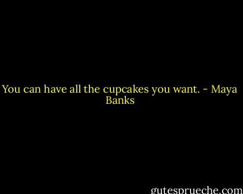You can have all the cupcakes you want. - Maya Banks
