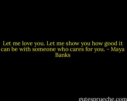 Let me love you. Let me show you how good it can be with someone who cares for you. - Maya Banks