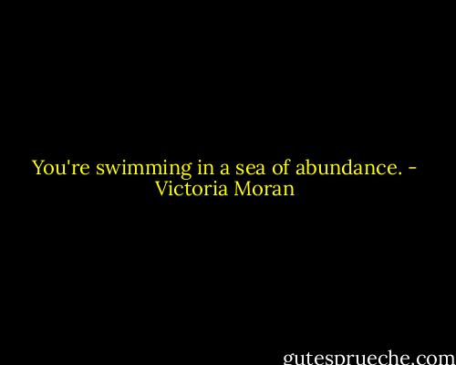 You're swimming in a sea of abundance. - Victoria Moran