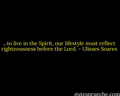 ...to live in the Spirit, our lifestyle must reflect righteousness before the Lord. - Ulisses Soares