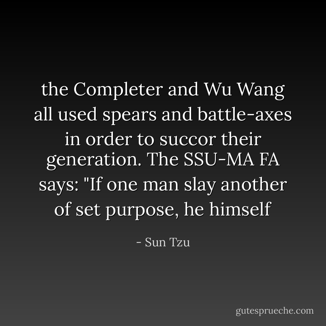 the Completer and Wu Wang all used spears and battle-axes in order to succor their generation. The SSU-MA FA says: "If one man slay another of set purpose, he himself - Sun Tzu