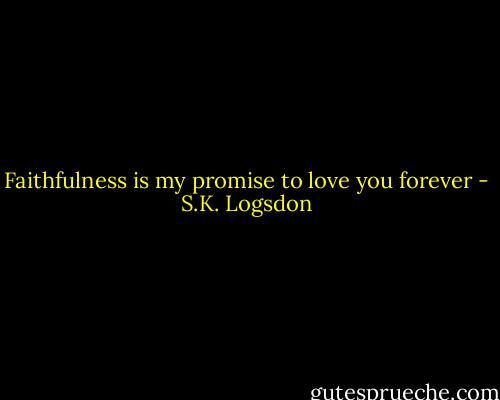 Faithfulness is my promise to love you forever - S.K. Logsdon