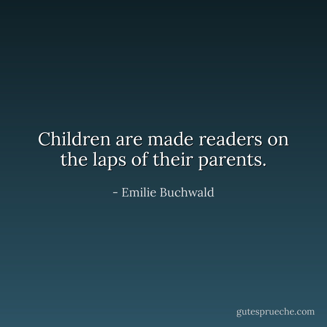 Children are made readers on the laps of their parents. - Emilie Buchwald