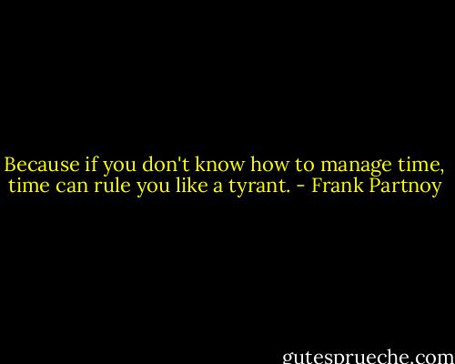 Because if you don't know how to manage time, time can rule you like a tyrant. - Frank Partnoy