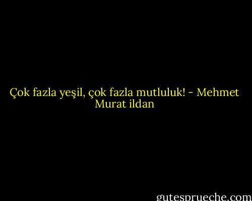 Çok fazla yeşil, çok fazla mutluluk! - Mehmet Murat ildan