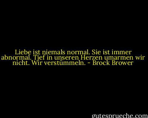 Liebe ist niemals normal. Sie ist immer abnormal. Tief in unseren Herzen umarmen wir nicht. Wir verstümmeln. - Brock Brower
