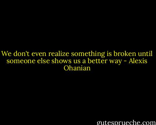 We don't even realize something is broken until someone else shows us a better way - Alexis Ohanian