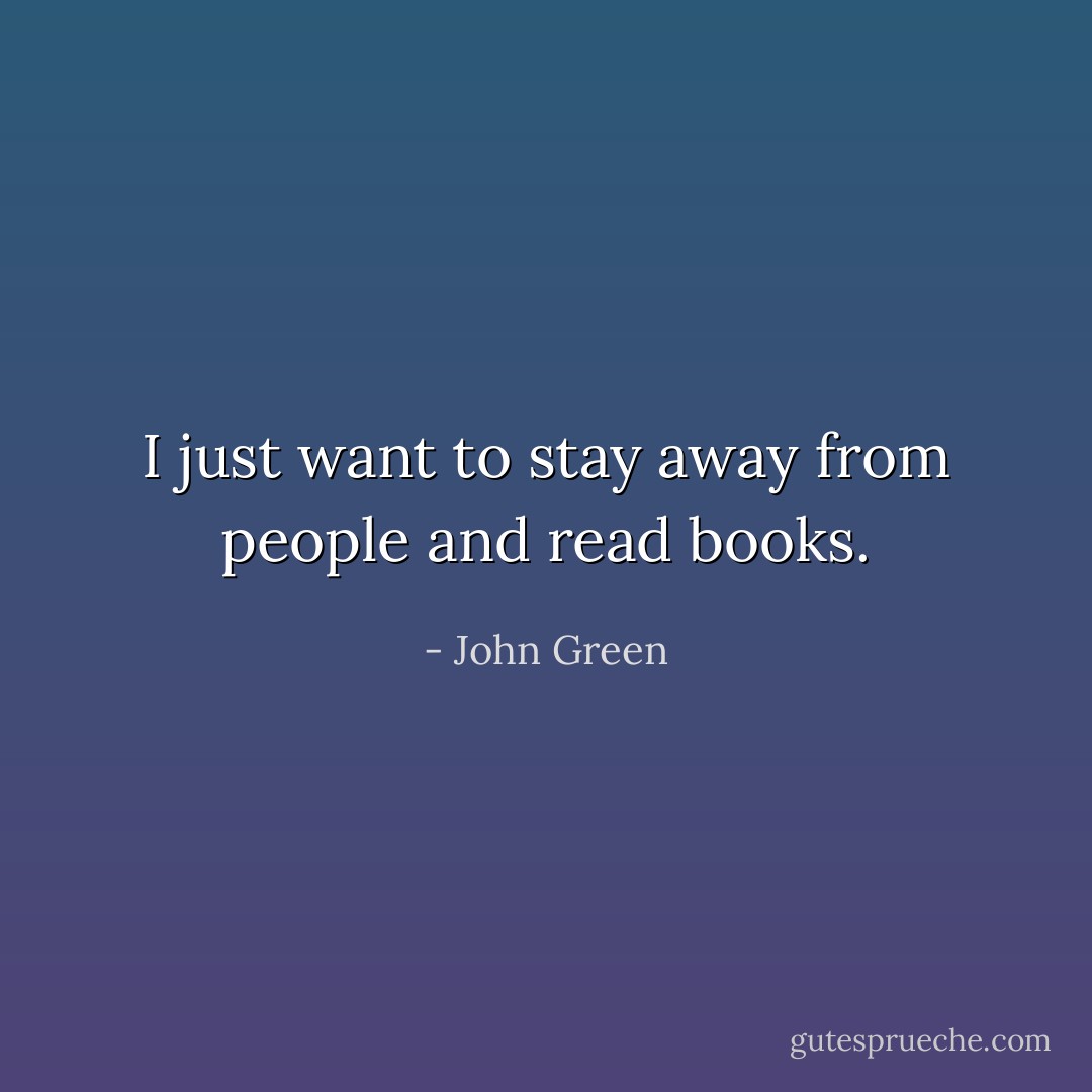 I just want to stay away from people and read books. - John Green