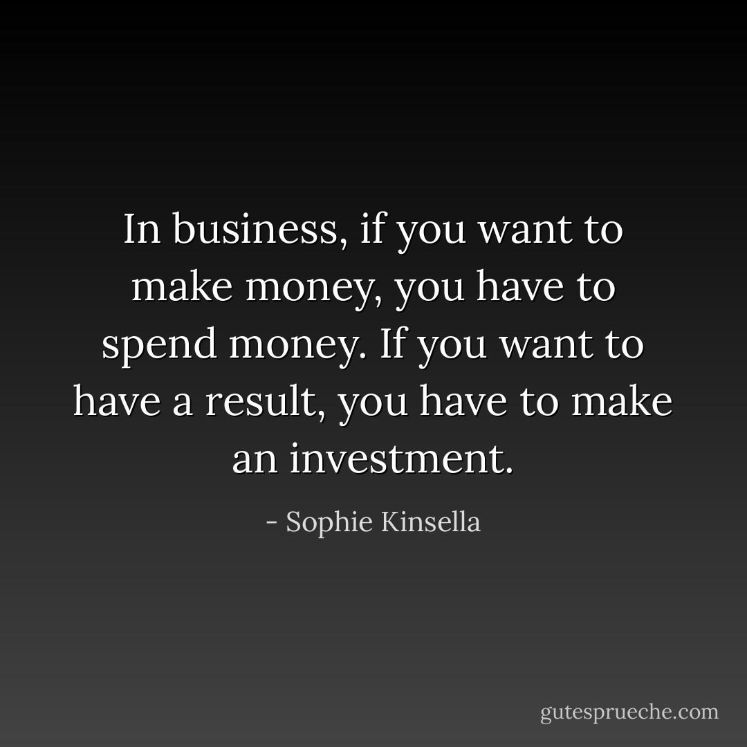 In business, if you want to make money, you have to spend money. If you want to have a result, you have to make an investment. - Sophie Kinsella