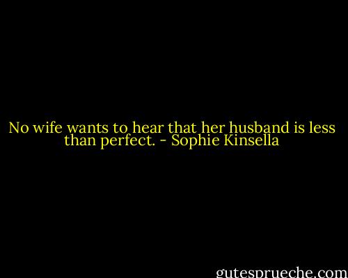 No wife wants to hear that her husband is less than perfect. - Sophie Kinsella