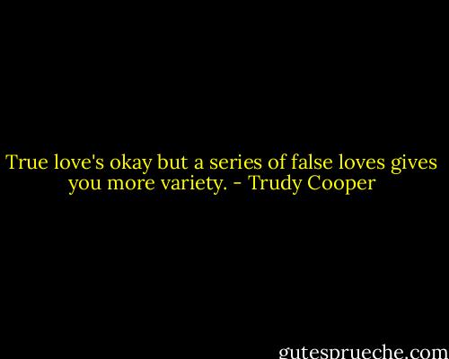 True love's okay but a series of false loves gives you more variety. - Trudy Cooper