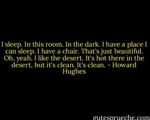 I sleep. In this room. In the dark. I have a place I can sleep. I have a chair. That's just beautiful. Oh, yeah. I like the desert. It's hot there in the desert, but it's clean. It's clean. - Howard Hughes