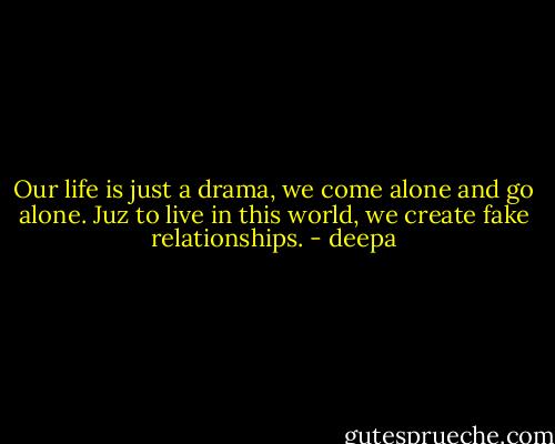 Our life is just a drama, we come alone and go alone. Juz to live in this world, we create fake relationships. - deepa
