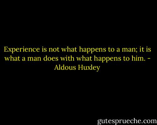 Experience is not what happens to a man; it is what a man does with what happens to him. - Aldous Huxley