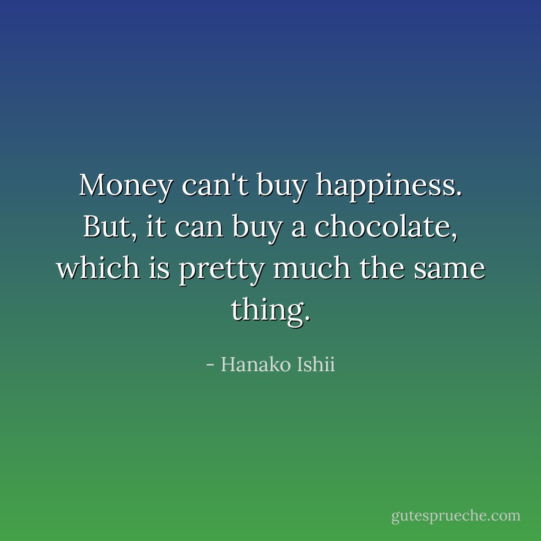 Money can't buy happiness.<br />But, it can buy a chocolate, which is pretty much the same thing. - Hanako Ishii