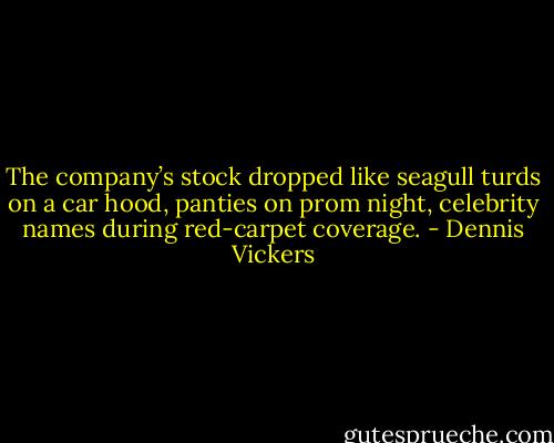 The company’s stock dropped like seagull turds on a car hood, panties on prom night, celebrity names during red-carpet coverage. - Dennis Vickers