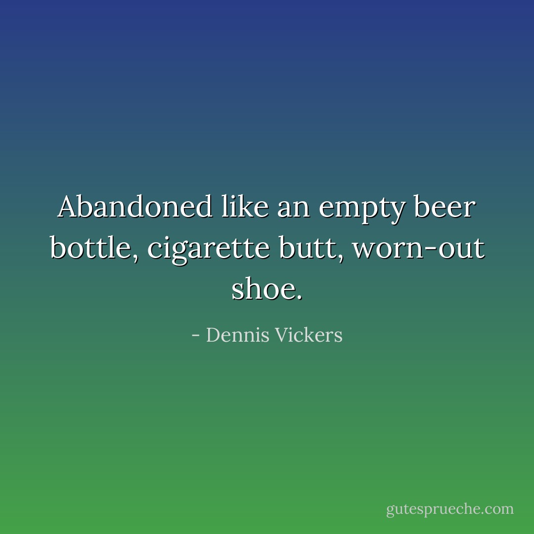 Abandoned like an empty beer bottle, cigarette butt, worn-out shoe. - Dennis Vickers