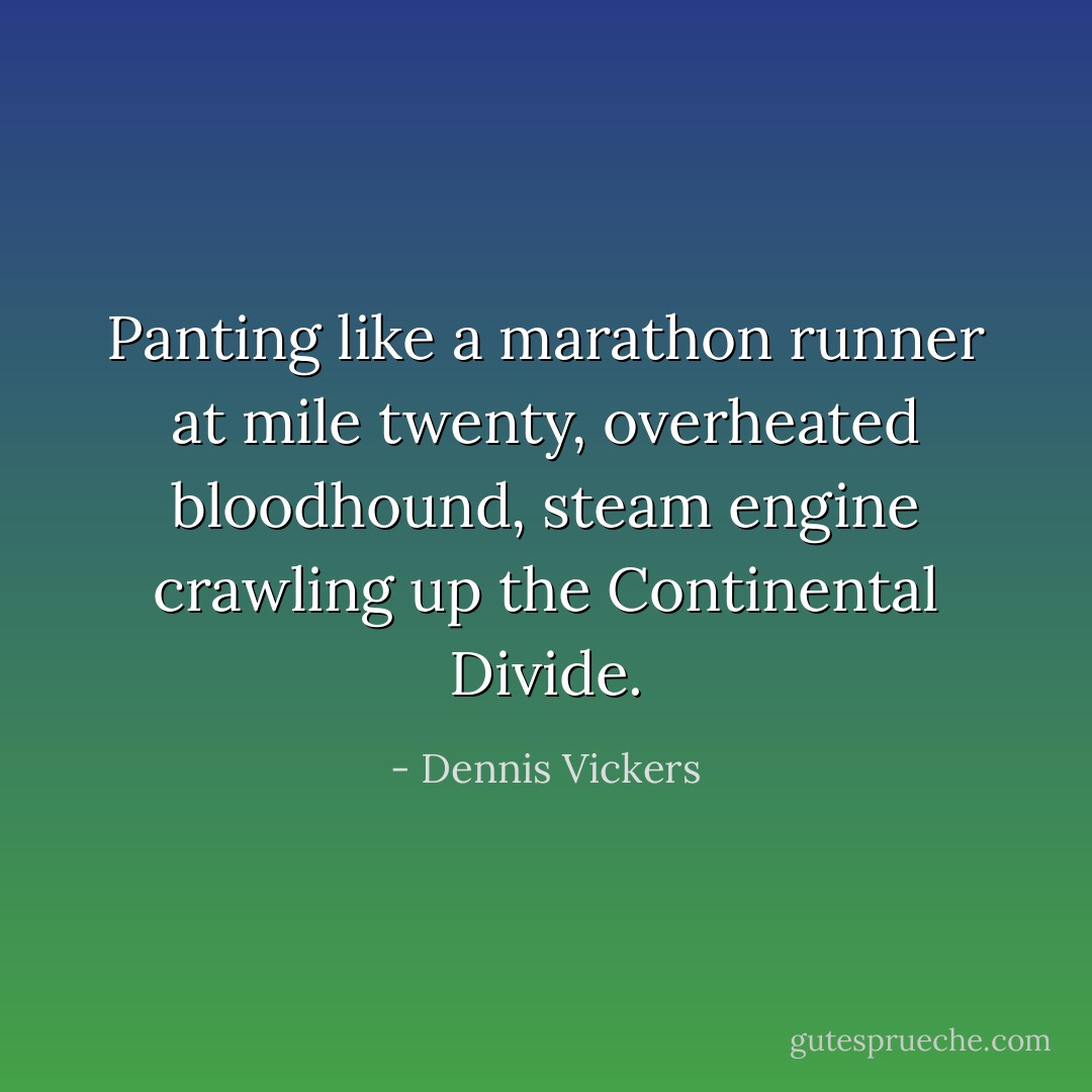 Panting like a marathon runner at mile twenty, overheated bloodhound, steam engine crawling up the Continental Divide. - Dennis Vickers