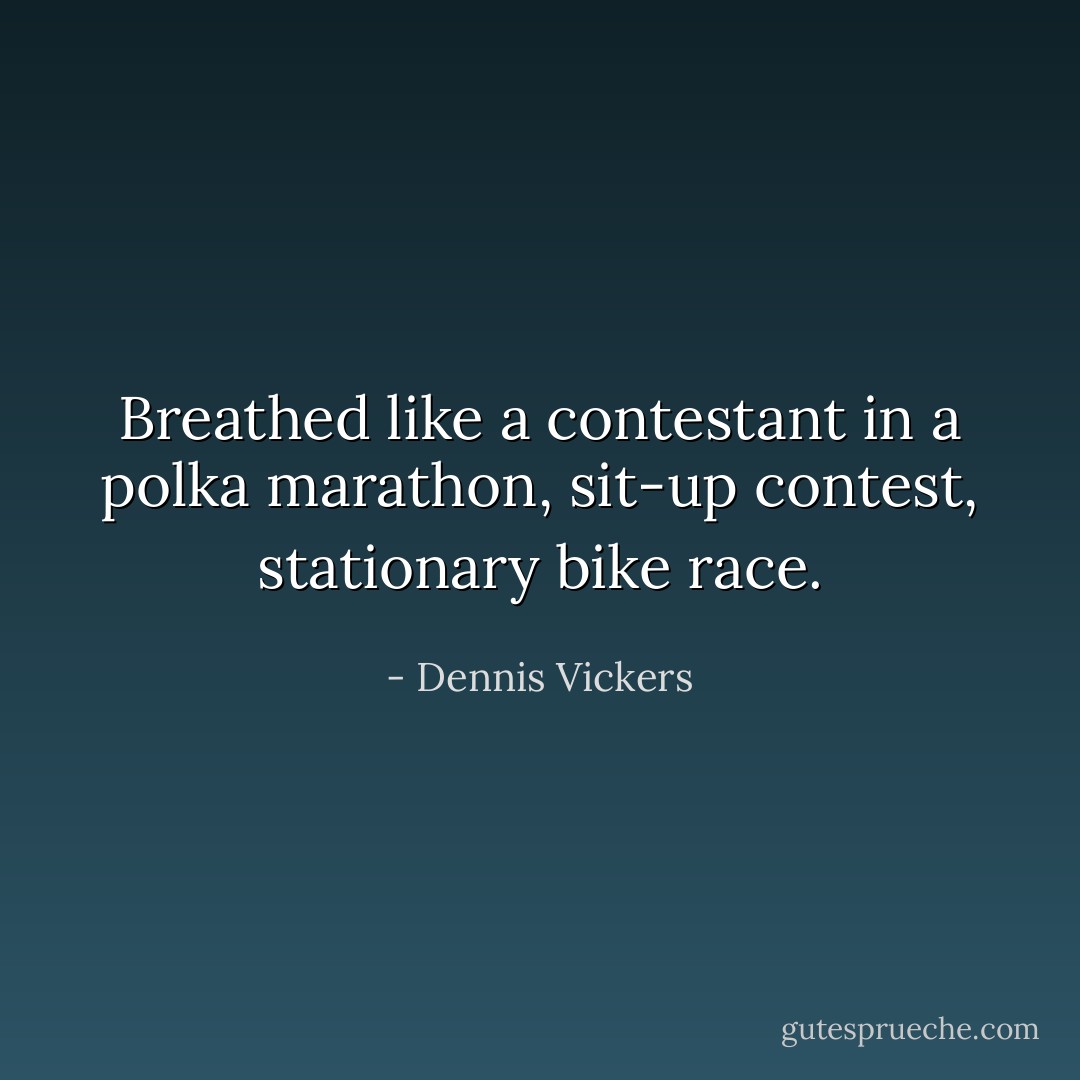 Breathed like a contestant in a polka marathon, sit-up contest, stationary bike race. - Dennis Vickers