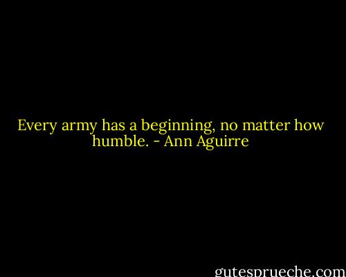 Every army has a beginning, no matter how humble. - Ann Aguirre