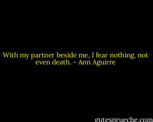 With my partner beside me, I fear nothing, not even death. - Ann Aguirre