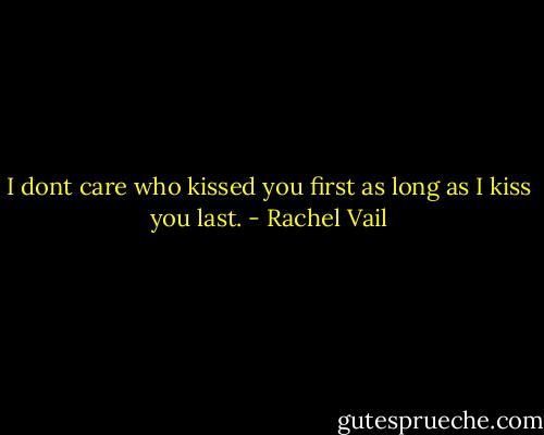 I dont care who kissed you first as long as I kiss you last. - Rachel Vail