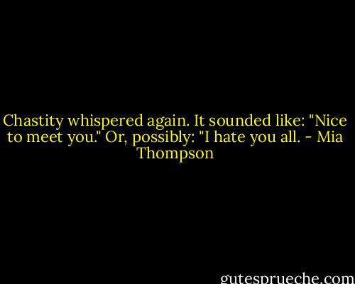 Chastity whispered again. It sounded like: "Nice to meet you." Or, possibly: "I hate you all. - Mia Thompson