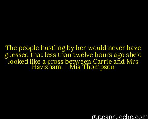 The people hustling by her would never have guessed that less than twelve hours ago she'd looked like a cross between Carrie and Mrs Havisham. - Mia Thompson