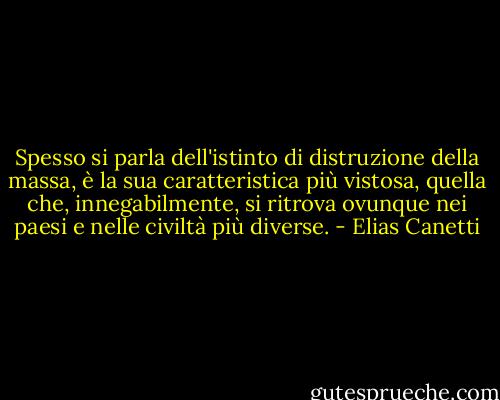 Spesso si parla dell'istinto di distruzione della massa, è la sua caratteristica più vistosa, quella che, innegabilmente, si ritrova ovunque nei paesi e nelle civiltà più diverse. - Elias Canetti