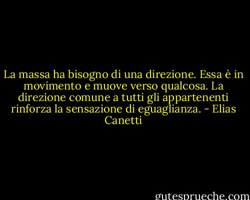 La massa ha bisogno di una direzione. Essa è in movimento e muove verso qualcosa. La direzione comune a tutti gli appartenenti rinforza la sensazione di eguaglianza. - Elias Canetti