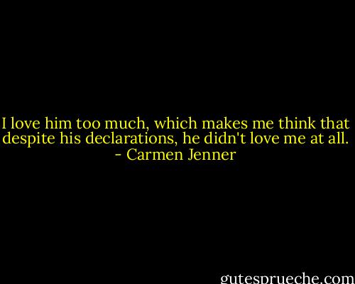 I love him too much, which makes me think that despite his declarations, he didn't love me at all. - Carmen Jenner
