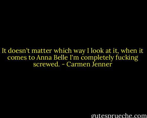 It doesn't matter which way I look at it, when it comes to Anna Belle I'm completely fucking screwed. - Carmen Jenner